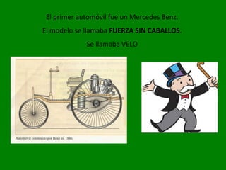 El primer automóvil fue un Mercedes Benz.
El modelo se llamaba FUERZA SIN CABALLOS.
Se llamaba VELO
 