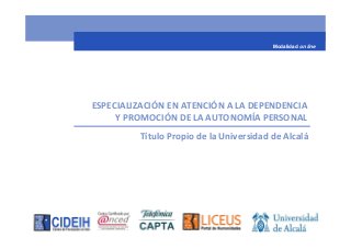 Modalidad on line




ESPECIALIZACIÓN EN ATENCIÓN A LA DEPENDENCIA
     Y PROMOCIÓN DE LA AUTONOMÍA PERSONAL
         Título Propio de la Universidad de Alcalá
 