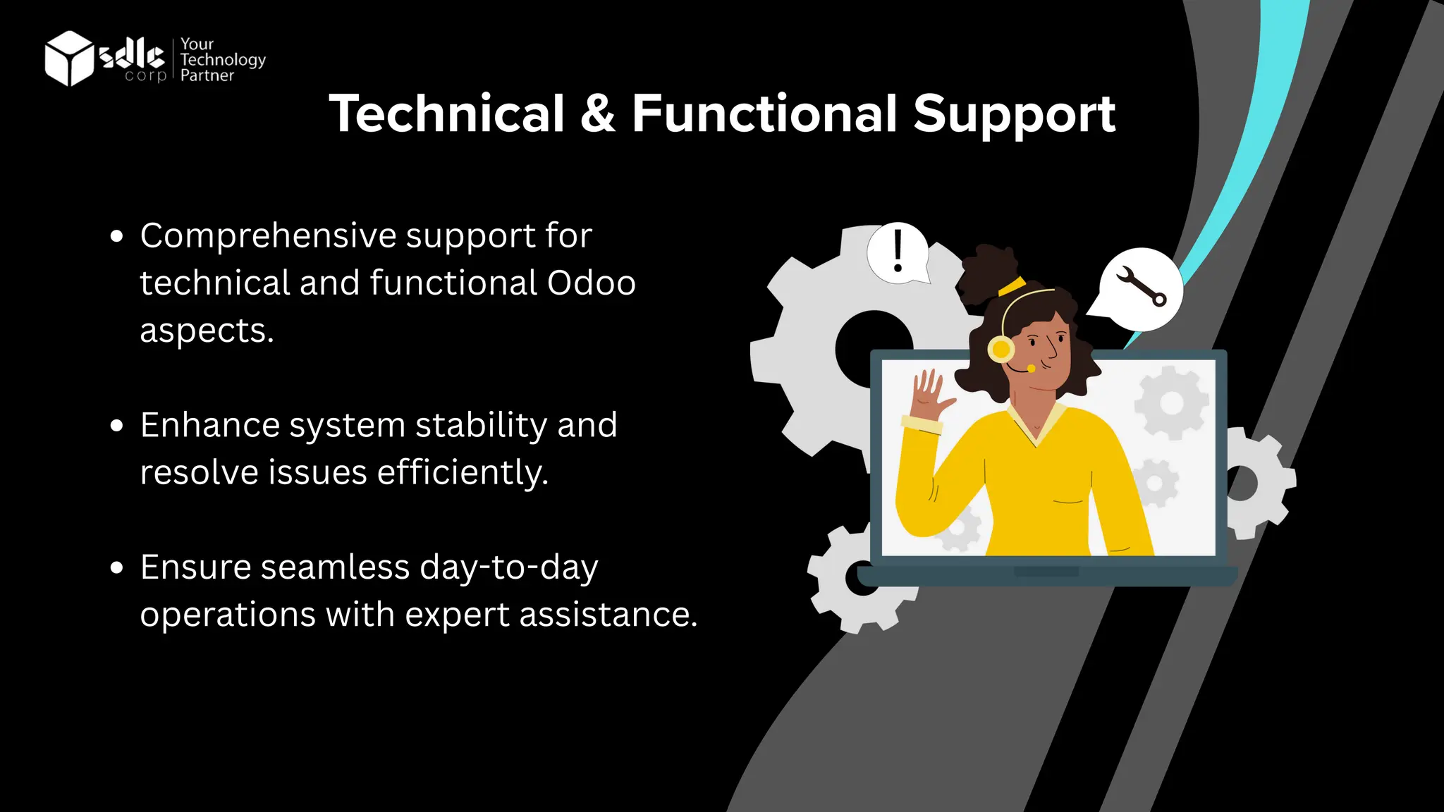 Technical & Functional Support
Comprehensive support for
technical and functional Odoo
aspects.
Enhance system stability and
resolve issues efficiently.
Ensure seamless day-to-day
operations with expert assistance.
 