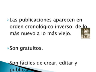Laspublicaciones aparecen en
 orden cronológico inverso: de lo
 más nuevo a lo más viejo.

Son   gratuitos.

Son fáciles de crear, editar y
 publicar.
 