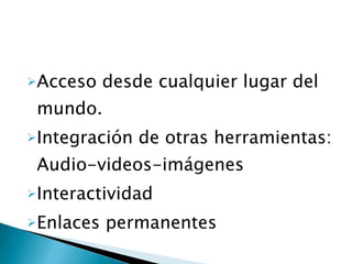Acceso    desde cualquier lugar del
 mundo.
Integración   de otras herramientas:
 Audio-videos-imágenes
Interactividad

Enlaces   permanentes
 
