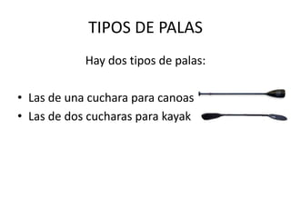 TIPOS DE PALAS
Hay dos tipos de palas:
• Las de una cuchara para canoas
• Las de dos cucharas para kayak
 