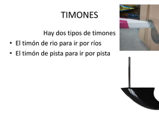 TIMONES
Hay dos tipos de timones
• El timón de rio para ir por ríos
• El timón de pista para ir por pista
 