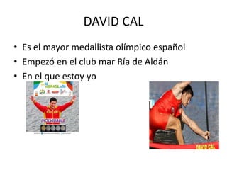 DAVID CAL
• Es el mayor medallista olímpico español
• Empezó en el club mar Ría de Aldán
• En el que estoy yo
 