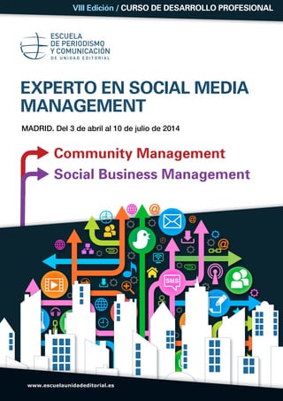 Community Management
Social Business Management
EXPERTO EN SOCIAL MEDIA
MANAGEMENT
Madrid. Del 3 de abril al 10 de julio de 2014
VIII Edición / Curso de Desarrollo Profesional
www.escuelaunidadeditorial.es
 