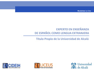Modalidad on line




             EXPERTO EN ENSEÑANZA
DE ESPAÑOL COMO LENGUA EXTRANJERA
 Título Propio de la Universidad de Alcalá
 