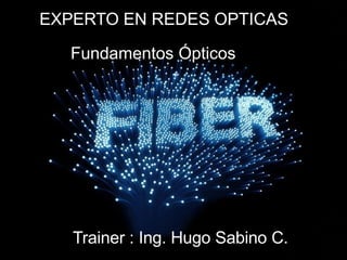 Trainer : Ing. Hugo Sabino C.
EXPERTO EN REDES OPTICAS
Fundamentos Ópticos
 