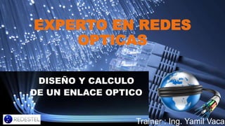 EXPERTO EN REDES
OPTICAS
DISEÑO Y CALCULO
DE UN ENLACE OPTICO
Trainer : Ing. Yamil Vaca
 