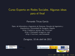Curso Experto en Redes Sociales. Algunas ideas
                 para el ﬁnal

                     Fernando Tricas Garc´
                                         ıa

  Dpto. de Inform´tica e Ingenier´ de Sistemas. Escuela de Ingenier´ y
                 a               ıa                                ıa
             Arquitectura. Universidad de Zaragoza, Espa˜a
                                                         n
                http://webdiis.unizar.es/~ftricas/
                   http://fernand0.blogalia.com/
                    http://twitter.com/fernand0


                 Zaragoza, 10 de abril de 2012
 
