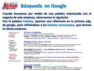 Búsqueda en Google
Cuando buscamos por medio de una palabra relacionada con el
negocio de esta empresa, observamos lo siguiente:
Con la palabra helados, aparece una referencia en la primera pág.
de google, pero refiriéndose a los helados menorquina, que forman
la misma empresa.
 