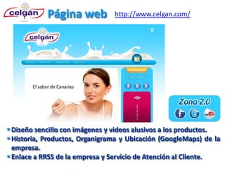 Página web          http://www.celgan.com/




 Diseño sencillo con imágenes y videos alusivos a los productos.
 Historia, Productos, Organigrama y Ubicación (GoogleMaps) de la
  empresa.
 Enlace a RRSS de la empresa y Servicio de Atención al Cliente.
 