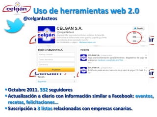 Uso de herramientas web 2.0
        @celganlacteos




 Octubre 2011. 332 seguidores
 Actualización a diario con información similar a Facebook: eventos,
  recetas, felicitaciones…
 Suscripción a 3 listas relacionadas con empresas canarias.
 