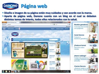 Página web
 Diseño e imagen de su página están muy cuidados y van acorde con la marca.
 Aparte de página web, Danone cuenta con un blog en el cual se debaten
  distintos temas de interés, todos ellos relacionados con la salud.
 
