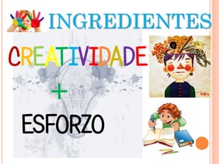 INGREDIENTES
CREATIVIDADE
+
ESFORZO
 