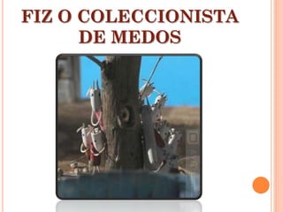 FIZ O COLECCIONISTA
DE MEDOS
 
