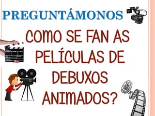 PREGUNTÁMONOS
COMO SE FAN AS
PELÍCULAS DE
DEBUXOS
ANIMADOS?
 