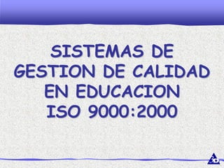 SISTEMAS DESISTEMAS DE
GESTION DE CALIDADGESTION DE CALIDAD
EN EDUCACIONEN EDUCACION
ISO 9000:2000ISO 9000:2000
 