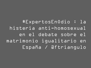 #ExpertosEnOdio : la
 histeria anti-homosexual
    en el debate sobre el
matrimonio igualitario en
     España / @ftriangulo
 