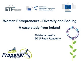 Women Entrepreneurs - Diversity and Scaling 
A case study from Ireland 
Catriona Lawlor 
DCU Ryan Academy 
 