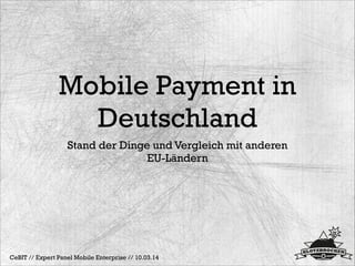 Mobile Payment in
Deutschland
Stand der Dinge und Vergleich mit anderen
EU-Ländern
CeBIT // Expert Panel Mobile Enterprise // 10.03.14
 