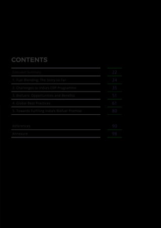 CONTENTS
Executive Summary 22
1. Fuel Blending: The Story so Far 24
2. Challenges to India’s EBP Programme 35
3. Biofuels: Opportunities and Benefits 51
4. Global Best Practices 61
5. Towards Fulfilling India’s Biofuel Promise 80
References 90
Annexure 98
 