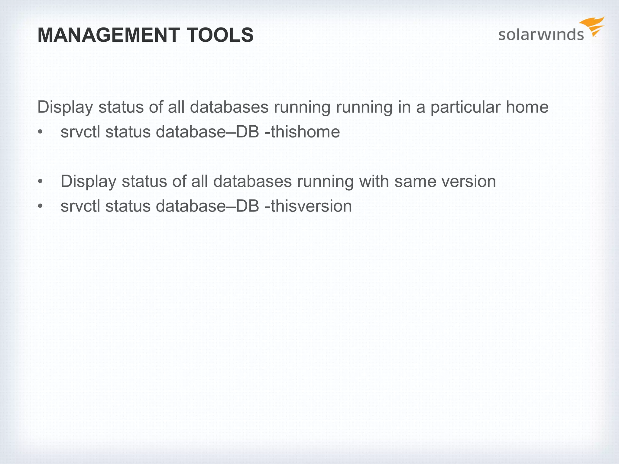 MANAGEMENT TOOLS
Display status of all databases running running in a particular home
• srvctl status database–DB -thishome
• Display status of all databases running with same version
• srvctl status database–DB -thisversion
 