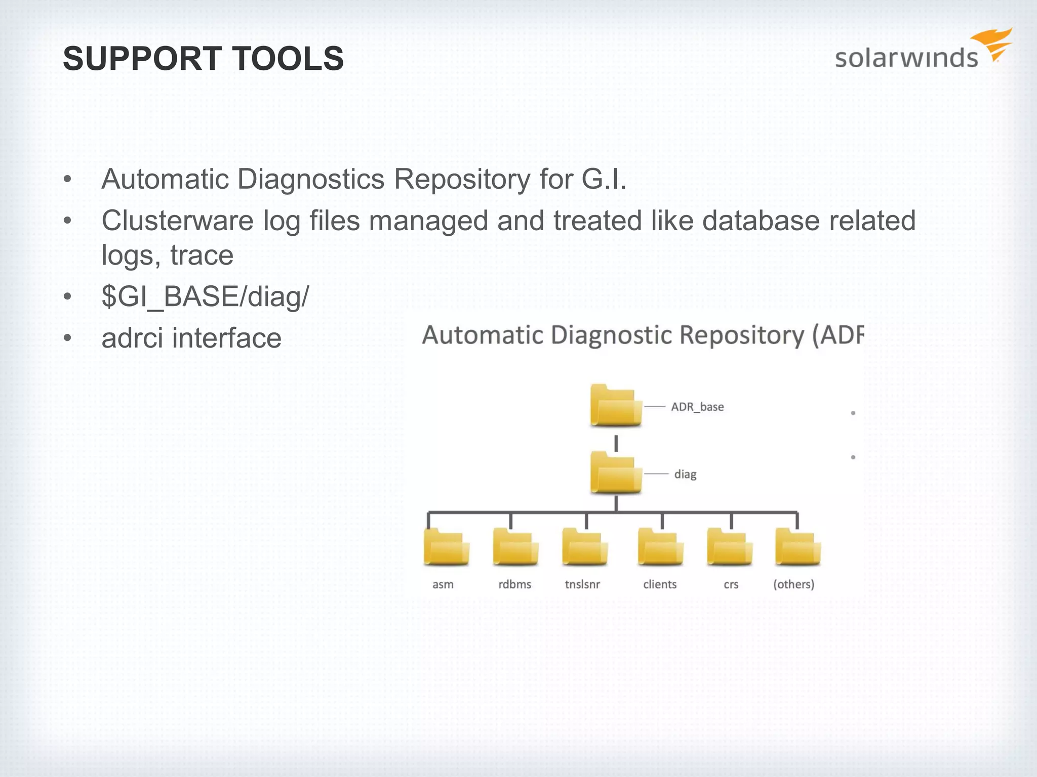 SUPPORT TOOLS
• Automatic Diagnostics Repository for G.I.
• Clusterware log files managed and treated like database related
logs, trace
• $GI_BASE/diag/
• adrci interface
 
