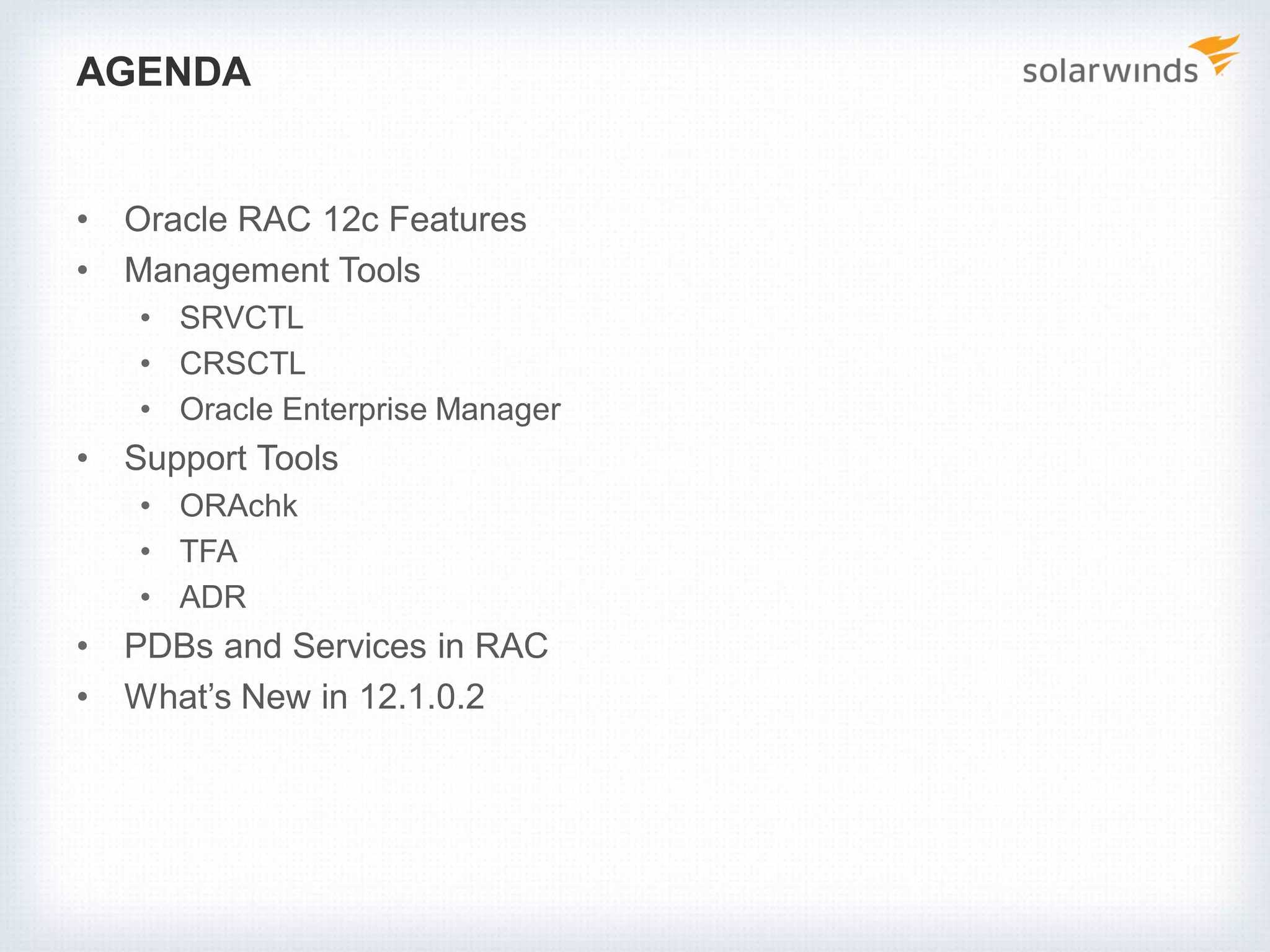 AGENDA
• Oracle RAC 12c Features
• Management Tools
• SRVCTL
• CRSCTL
• Oracle Enterprise Manager
• Support Tools
• ORAchk
• TFA
• ADR
• PDBs and Services in RAC
• What’s New in 12.1.0.2
 