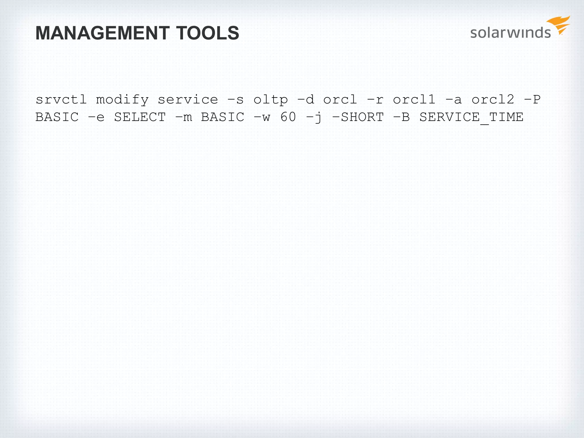 MANAGEMENT TOOLS
srvctl modify service –s oltp –d orcl –r orcl1 –a orcl2 –P
BASIC –e SELECT –m BASIC –w 60 –j –SHORT –B SERVICE_TIME
 