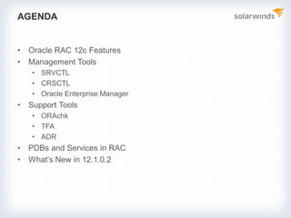 AGENDA
• Oracle RAC 12c Features
• Management Tools
• SRVCTL
• CRSCTL
• Oracle Enterprise Manager
• Support Tools
• ORAchk
• TFA
• ADR
• PDBs and Services in RAC
• What’s New in 12.1.0.2
 