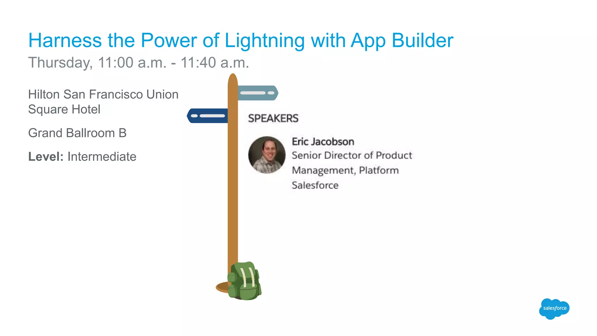 Hilton San Francisco Union
Square Hotel
Grand Ballroom B
Level: Intermediate
Harness the Power of Lightning with App Builder
Thursday, 11:00 a.m. - 11:40 a.m.
 