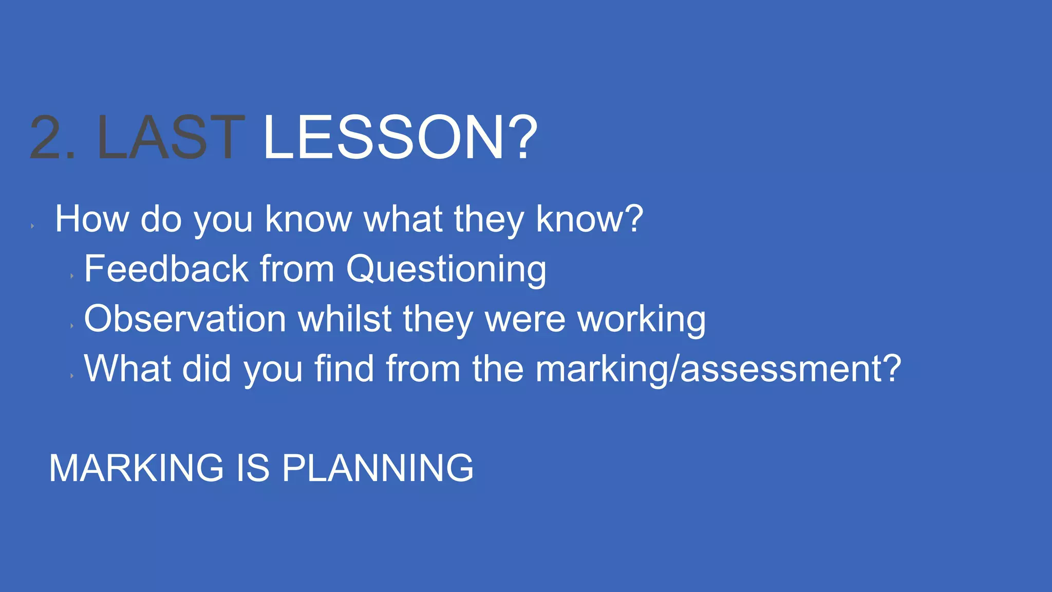 2. LAST LESSON?
‣ How do you know what they know?
‣ Feedback from Questioning
‣ Observation whilst they were working
‣ What did you find from the marking/assessment?
MARKING IS PLANNING
 