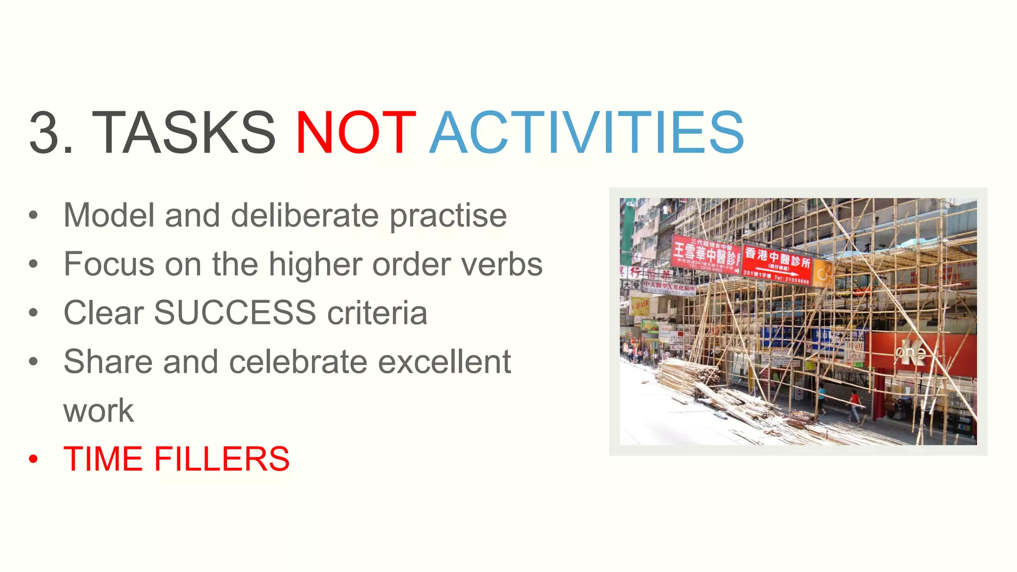 3. TASKS NOT ACTIVITIES
• Model and deliberate practise
• Focus on the higher order verbs
• Clear SUCCESS criteria
• Share and celebrate excellent
work
• TIME FILLERS
 