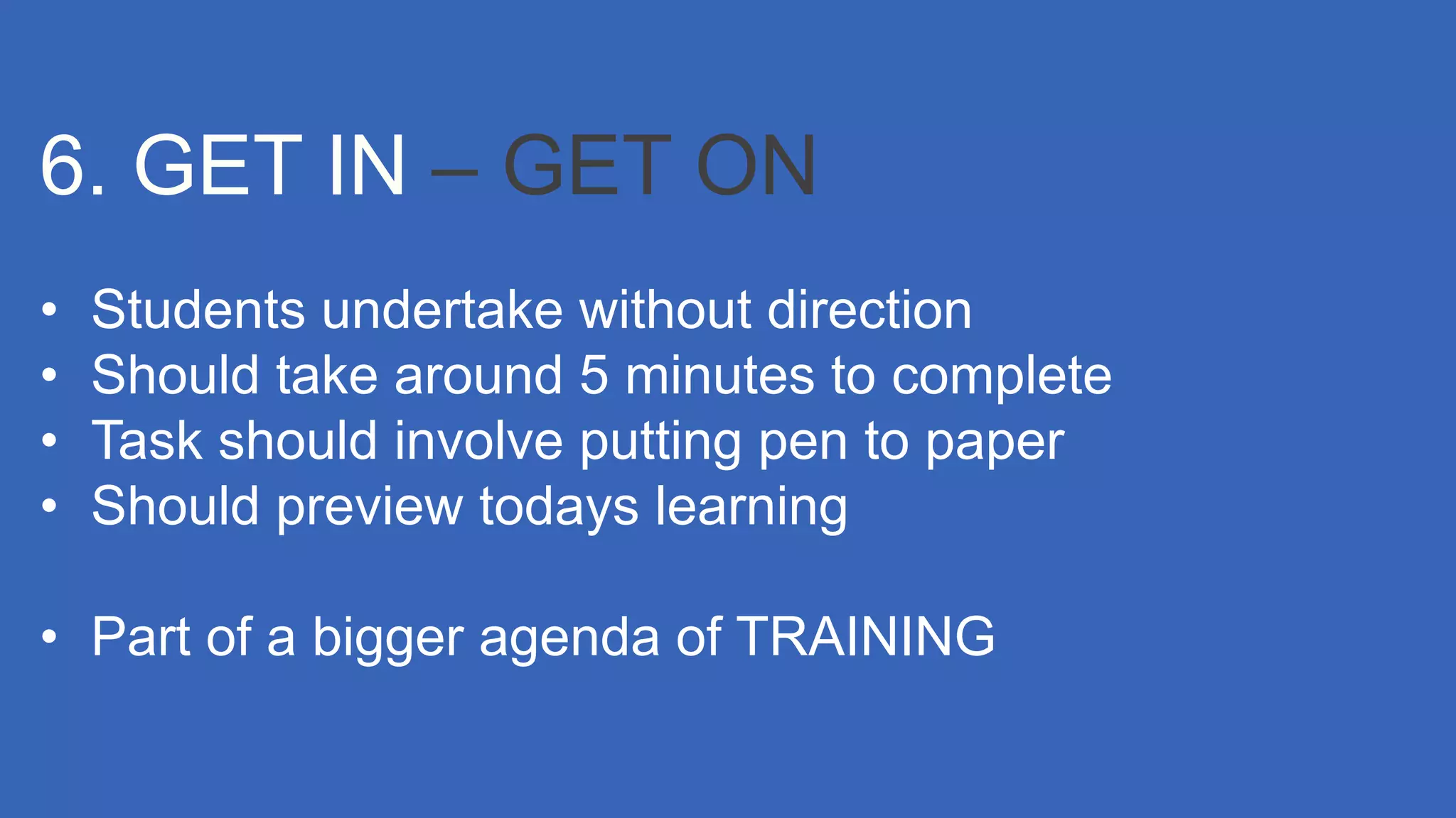 • Students undertake without direction
• Should take around 5 minutes to complete
• Task should involve putting pen to paper
• Should preview todays learning
• Part of a bigger agenda of TRAINING
6. GET IN – GET ON
 