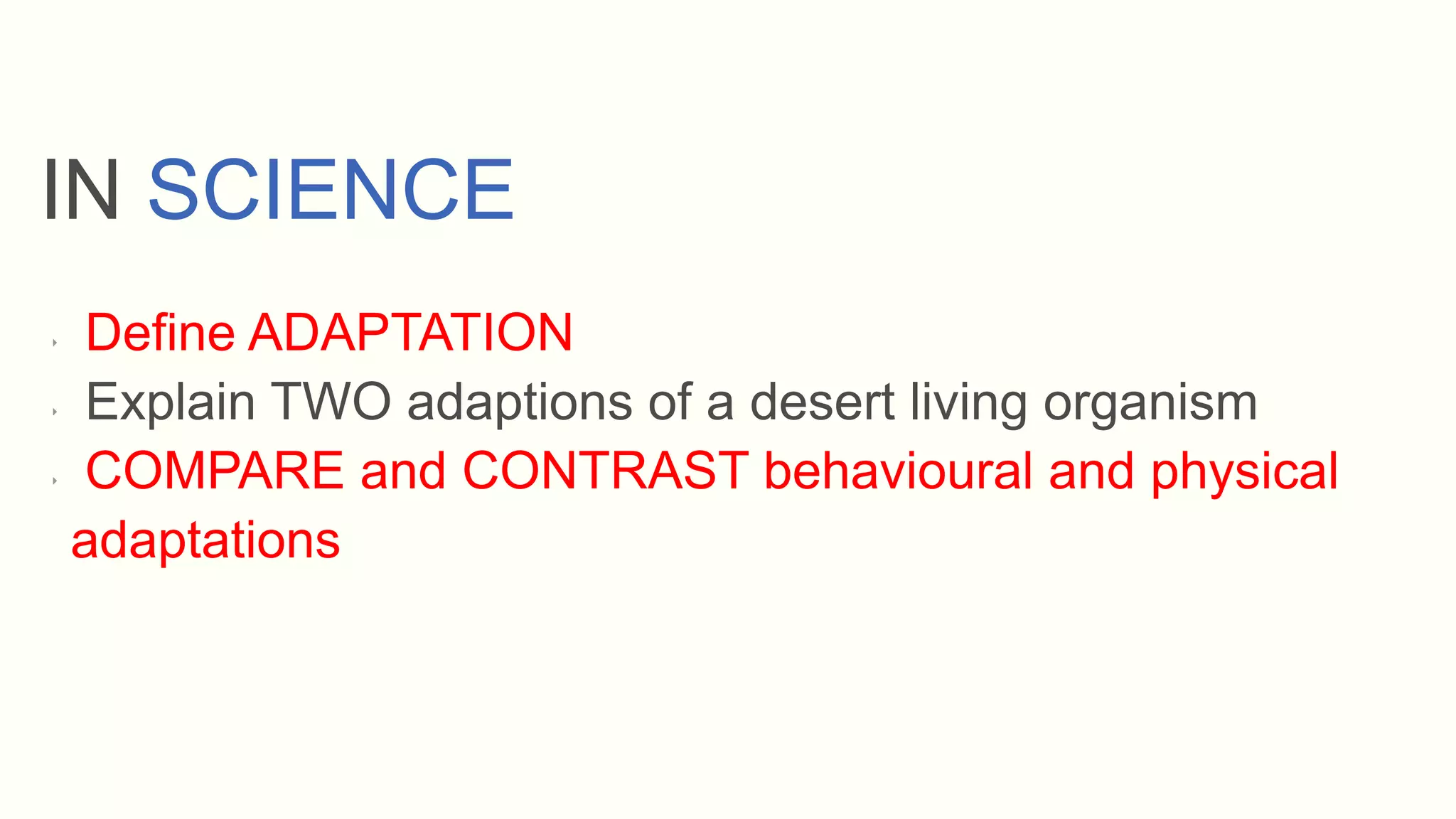 ‣ Define ADAPTATION
‣ Explain TWO adaptions of a desert living organism
‣ COMPARE and CONTRAST behavioural and physical
adaptations
IN SCIENCE
 