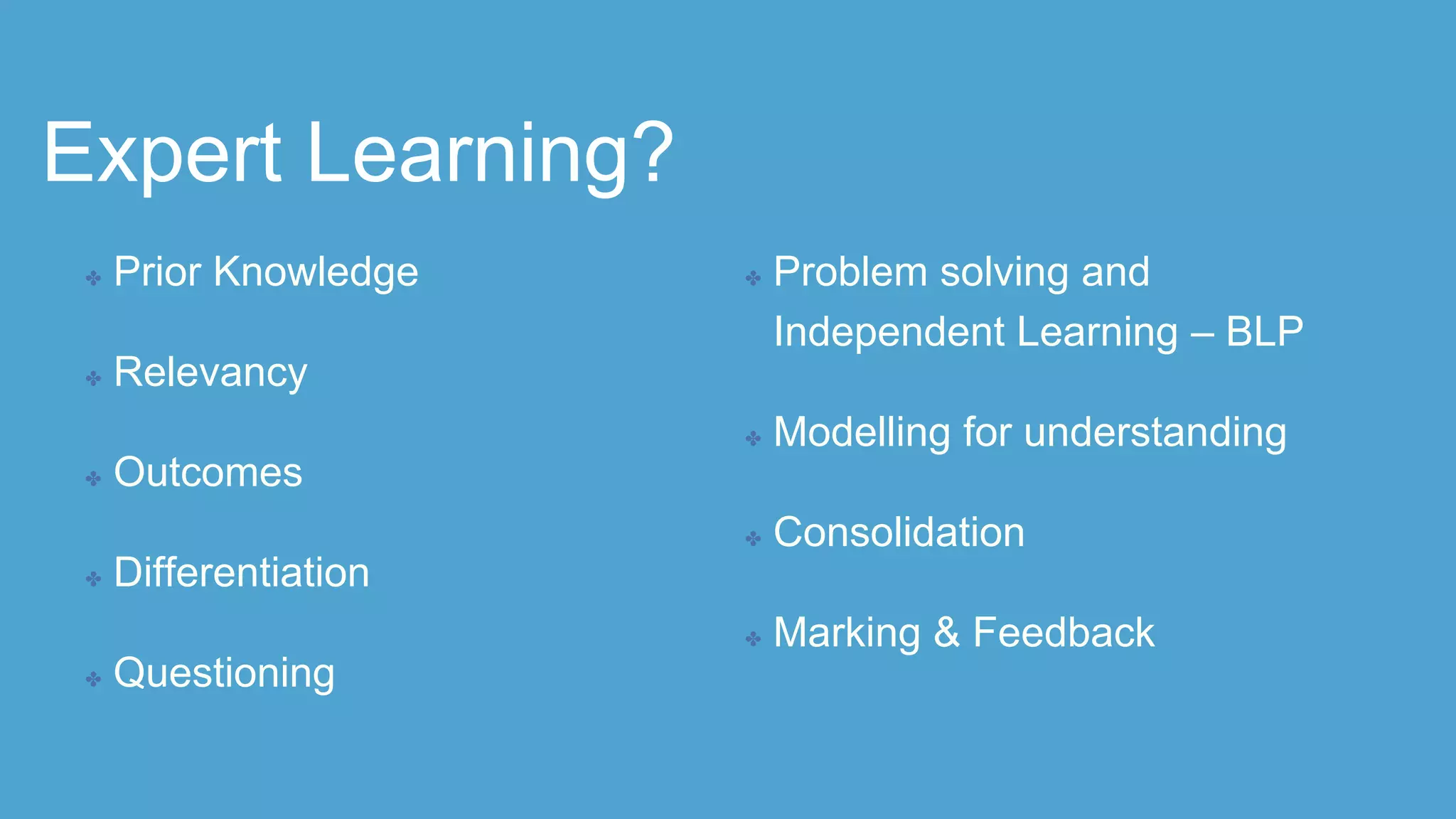 Expert Learning?
✤ Prior Knowledge
✤ Relevancy
✤ Outcomes
✤ Differentiation
✤ Questioning
✤ Problem solving and
Independent Learning – BLP
✤ Modelling for understanding
✤ Consolidation
✤ Marking & Feedback
 