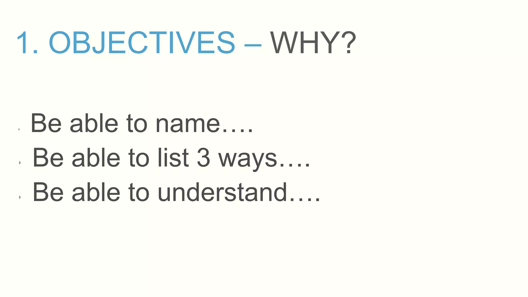 1. OBJECTIVES – WHY?
‣ Be able to name….
‣ Be able to list 3 ways….
‣ Be able to understand….
 
