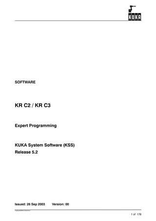 ProgExperteBHR5.2 09.03.00 en
1 of 178
SOFTWARE
KR C2 / KR C3
Expert Programming
KUKA System Software (KSS)
Release 5.2
Issued: 26 Sep 2003 Version: 00
 