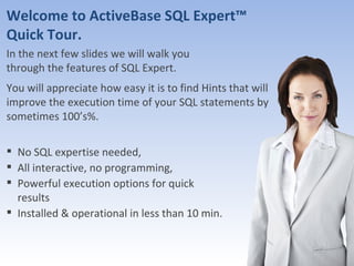 ActiveBase Ltd. All Rights reserved Welcome to ActiveBase SQL Expert™ Quick Tour. In the next few slides we will walk you  through the features of SQL Expert. You will appreciate how easy it is to find Hints that will improve the execution time of your SQL statements by sometimes 100’s%. ,[object Object],[object Object],[object Object],[object Object]