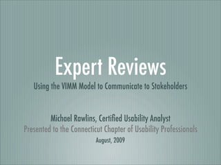 Expert Reviews
   Using the VIMM Model to Communicate to Stakeholders


         Michael Rawlins, Certiﬁed Usability Analyst
Presented to the Connecticut Chapter of Usability Professionals
                          August, 2009
 