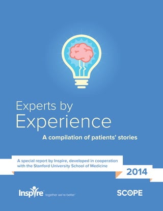 together we’re better
SM
Experts by
Experience
A compilation of patients’ stories
2014
A special report by Inspire, developed in cooperation
with the Stanford University School of Medicine
 
