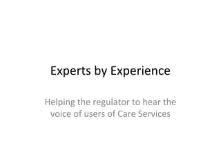 Experts by Experience

Helping the regulator to hear the
 voice of users of Care Services
 