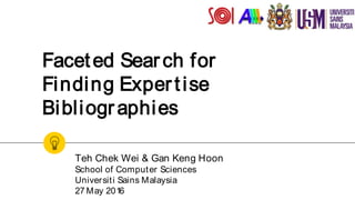 Faceted Search for
Finding Expertise
Bibliographies
Teh Chek Wei & Gan Keng Hoon
School of Computer Sciences
Universiti Sains Malaysia
27 May 2016
 