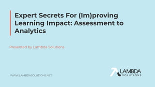 Expert Secrets For (Im)proving
Learning Impact: Assessment to
Analytics
Presented by Lambda Solutions
 