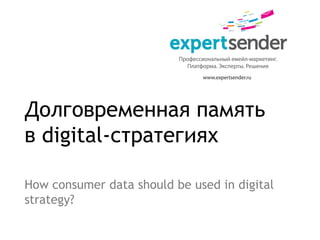 Долговременная память
в digital-стратегиях

How consumer data should be used in digital
strategy?
 