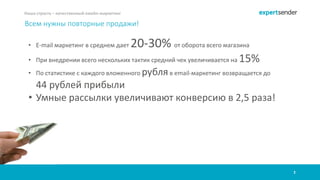 2
Наша страсть – качественный емейл-маркетинг
Всем нужны повторные продажи!
• E-mail маркетинг в среднем дает 20-30% от оборота всего магазина
• При внедрении всего нескольких тактик средний чек увеличивается на 15%
• По статистике с каждого вложенного рубляв email-маркетинг возвращается до
44 рублей прибыли
• Умные рассылки увеличивают конверсию в 2,5 раза!
 