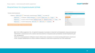 32
Наша страсть – качественный емейл-маркетинг
Аналитика по социальным сетям
Для того чтобы выделить тех, кто делится вашими ссылками и помогает интегрировать вашу рекламную
кампанию в социальные сети, можно воспользоваться специальными условиями сегментирования для
соц. активности.
Этот тип сегментирования отбирает только подписчиков, кликнувших по кнопкам целевых действий в социальных
сетях, которые добавляются на этапе создания сообщения в этом меню визуального или HTML-редактора.
 