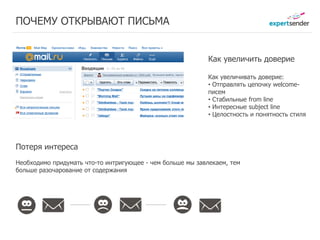 ПОЧЕМУ ОТКРЫВАЮТ ПИСЬМА


                                                            Как увеличить доверие

                                                            Как увеличивать доверие:
                                                            • Отправлять цепочку welcome-
                                                            писем
                                                            • Стабильные from line
                                                            • Интересные subject line
                                                            • Целостность и понятность стиля




Потеря интереса
Необходимо придумать что-то интригующее - чем больше мы завлекаем, тем
больше разочарование от содержанияЗаработано
                   Заработано                     Заработано
                    22 руб.        27 руб.        29 руб.
 