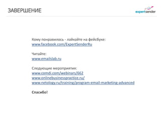 ЗАВЕРШЕНИЕ




       Кому понравилось ‐ лайкайте на фейсбуке: 
       www.facebook.com/ExpertSenderRu

       Читайте: 
       www.emailslab.ru

       Следующие мероприятия:
       www.comdi.com/webinars/662
       www.onlinebusinesspractice.ru/
       www.netology.ru/training/program‐email‐marketing‐advanced

       Спасибо!
 