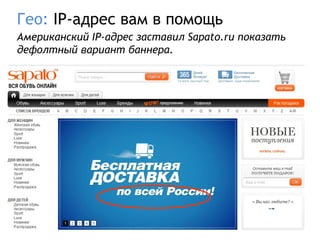 Гео: IP-адрес вам в помощь
Американский IP-адрес заставил Sapato.ru показать
дефолтный вариант баннера.
 